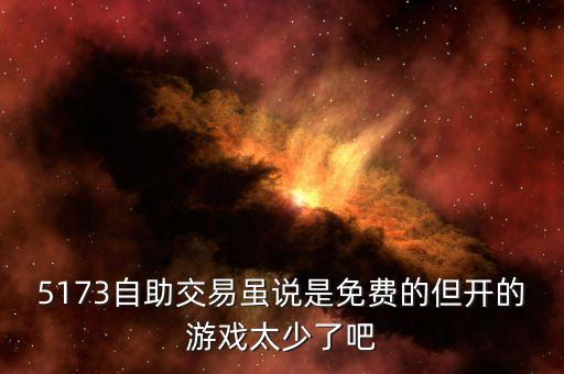 5173自助交易雖說是免費(fèi)的但開的游戲太少了吧
