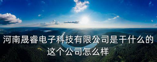 晟匯成智能科技做什么的，河南晟睿電子科技有限公司是干什么的這個公司怎么樣