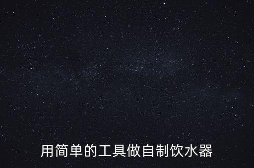 簡單的飲水機怎么做，用簡單的工具做自制飲水器