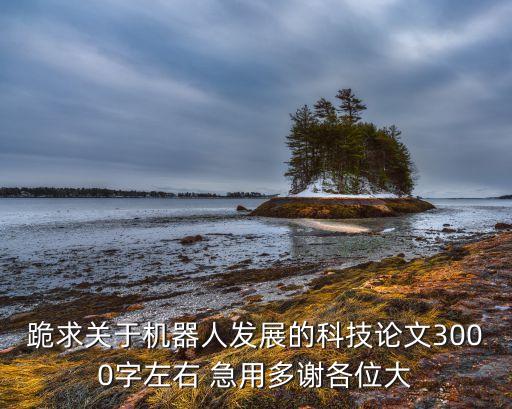 跪求關(guān)于機器人發(fā)展的科技論文3000字左右 急用多謝各位大