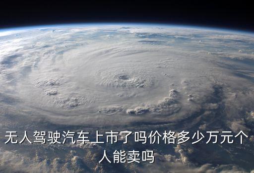 無人駕駛汽車上市了嗎價格多少萬元個人能賣嗎