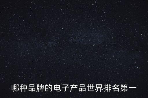 電子產(chǎn)品排行榜，哪種品牌的電子產(chǎn)品世界排名第一