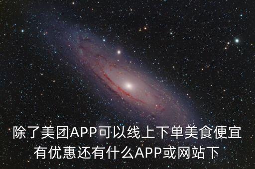 除了美團APP可以線上下單美食便宜有優(yōu)惠還有什么APP或網(wǎng)站下