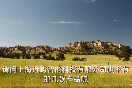 請問上海近嶼智能科技有限公司旗下有那幾款產(chǎn)品呢