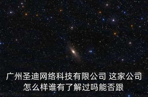 廣州圣迪網(wǎng)絡(luò)科技有限公司 這家公司怎么樣誰有了解過嗎能否跟
