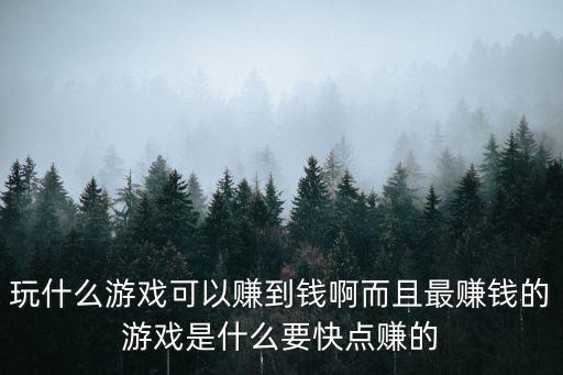 玩什么游戲可以賺到錢啊而且最賺錢的游戲是什么要快點(diǎn)賺的