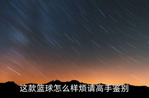 這款籃球怎么樣煩請(qǐng)高手鑒別