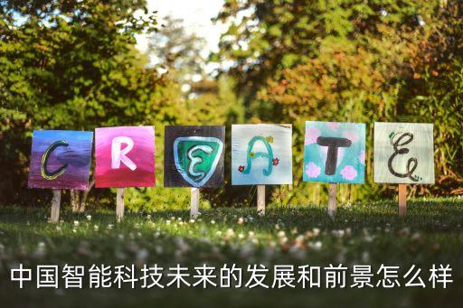 中正信智能科技怎么樣，中國智能科技未來的發(fā)展和前景怎么樣