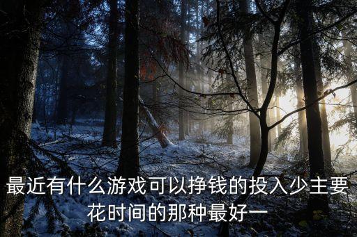 最近有什么游戲可以掙錢的投入少主要花時(shí)間的那種最好一