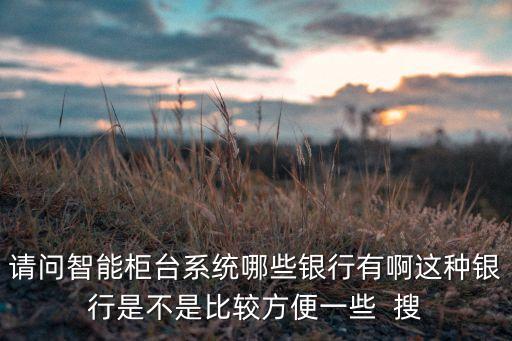 請問智能柜臺系統(tǒng)哪些銀行有啊這種銀行是不是比較方便一些  搜