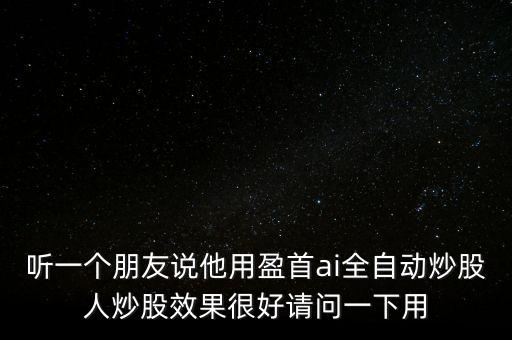 聽(tīng)一個(gè)朋友說(shuō)他用盈首ai全自動(dòng)炒股人炒股效果很好請(qǐng)問(wèn)一下用