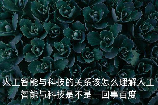 人工智能與科技的關系該怎么理解人工智能與科技是不是一回事百度