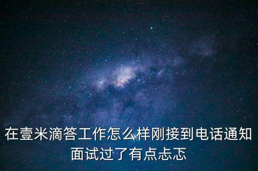 在壹米滴答工作怎么樣剛接到電話通知面試過(guò)了有點(diǎn)忐忑
