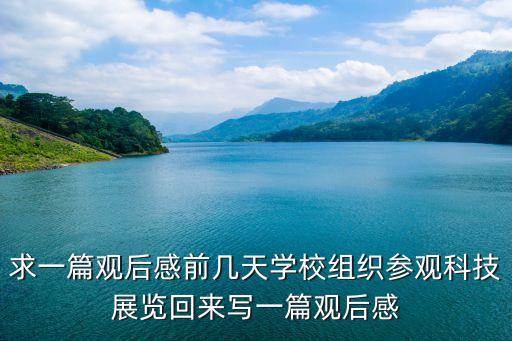 求一篇觀后感前幾天學(xué)校組織參觀科技展覽回來寫一篇觀后感