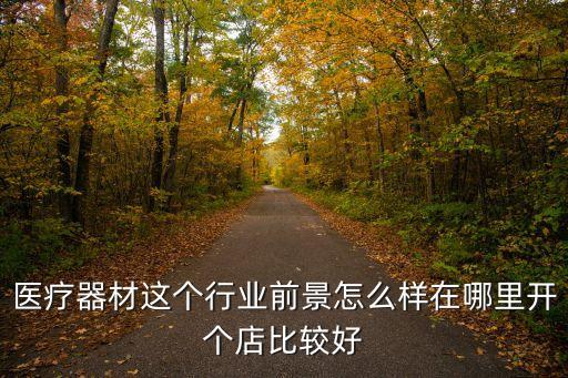 醫(yī)療器材這個(gè)行業(yè)前景怎么樣在哪里開個(gè)店比較好