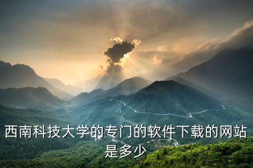 科技軟件下載，西南科技大學的專門的軟件下載的網(wǎng)站是多少