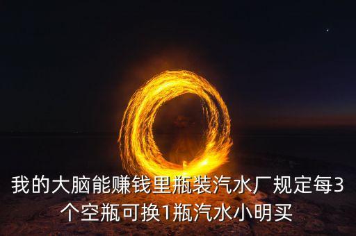 我的大腦能賺錢里瓶裝汽水廠規(guī)定每3個(gè)空瓶可換1瓶汽水小明買