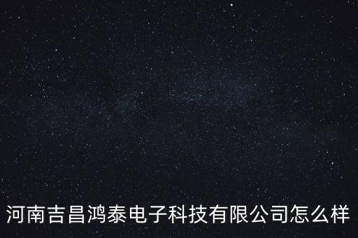 河南吉昌鴻泰電子科技有限公司怎么樣