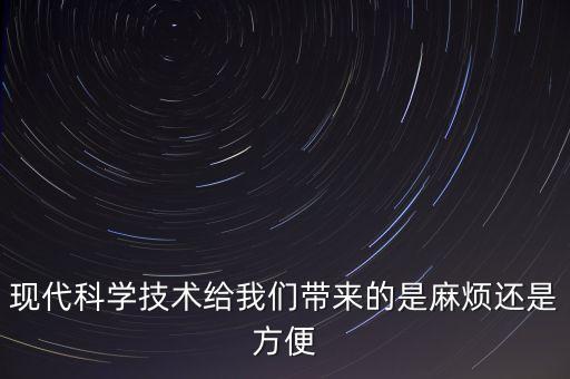 現(xiàn)代科學(xué)技術(shù)給我們帶來的是麻煩還是方便