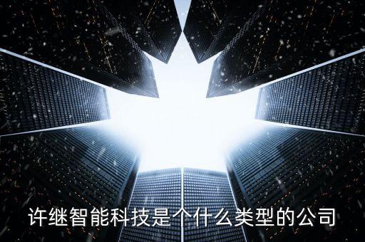 許繼智能科技是個(gè)什么類(lèi)型的公司