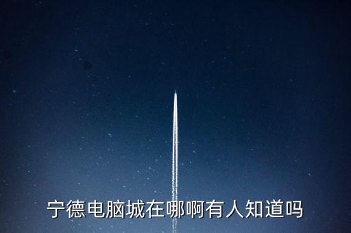 寧德智能科技城在哪里建，寧德有幾個電子市場具體的地方在那里
