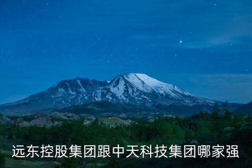 中天科技明洋智能哪個(gè)好，遠(yuǎn)東控股集團(tuán)跟中天科技集團(tuán)哪家強(qiáng)