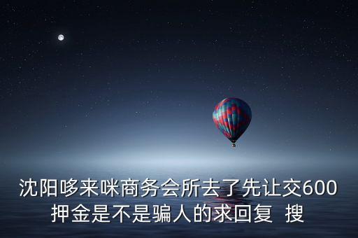 哆來咪app推廣平臺可靠嗎，沈陽哆來咪商務會所去了先讓交600押金是不是騙人的求回復  搜