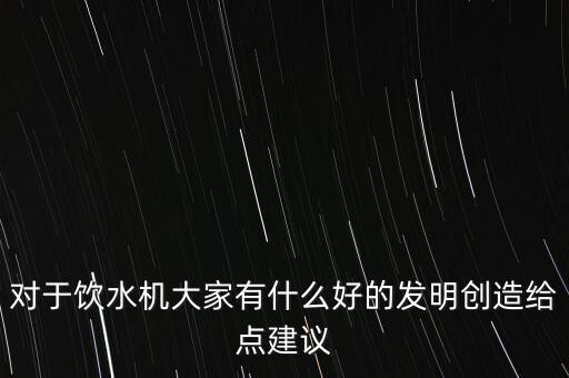 對于飲水機大家有什么好的發(fā)明創(chuàng)造給點建議