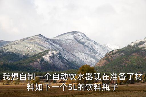 我想自制一個(gè)自動(dòng)飲水器現(xiàn)在準(zhǔn)備了材料如下一個(gè)5L的飲料瓶子