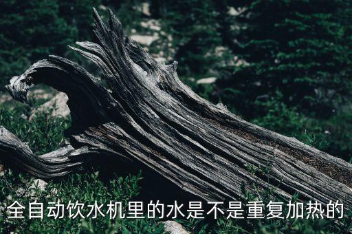 全自動飲水機，全自動飲水機里的水是不是重復加熱的