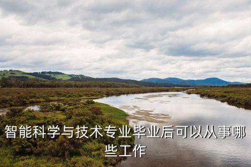 智能與科技將來干什么，智能科學與技術(shù)專業(yè)畢業(yè)后可以從事哪些工作