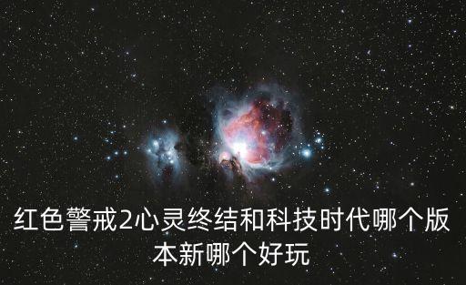 紅色警戒2心靈終結(jié)和科技時(shí)代哪個(gè)版本新哪個(gè)好玩