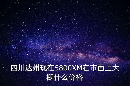 四川達州現(xiàn)在5800XM在市面上大概什么價格