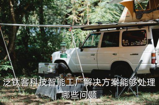 泛鈦客科技智能工廠解決方案能夠處理哪些問(wèn)題