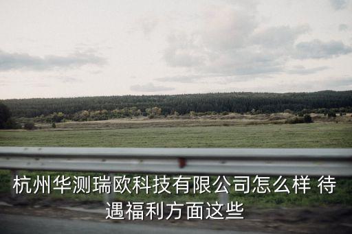 滄瀾智能科技怎么樣，杭州華測瑞歐科技有限公司怎么樣 待遇福利方面這些