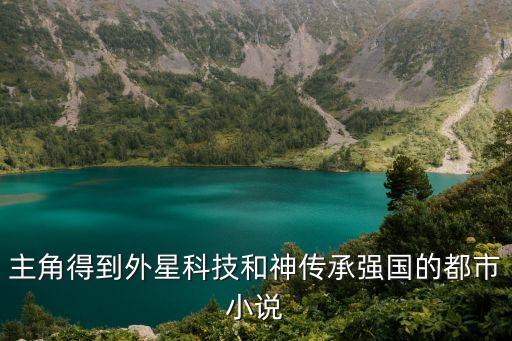 主角得到外星科技和神傳承強(qiáng)國(guó)的都市小說(shuō)