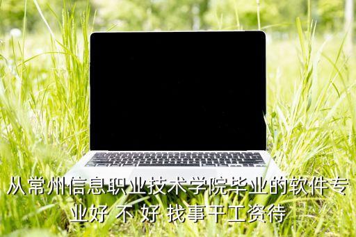從常州信息職業(yè)技術(shù)學(xué)院畢業(yè)的軟件專業(yè)好 不 好 找事干工資待