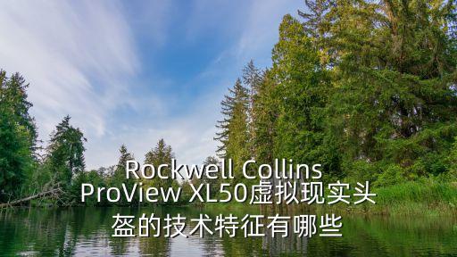 凱撒智能科技怎么樣，Rockwell Collins ProView XL50虛擬現(xiàn)實頭盔的技術特征有哪些