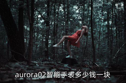 羅能黑科技智能手表多少錢(qián)，aurora02智能手表多少錢(qián)一塊
