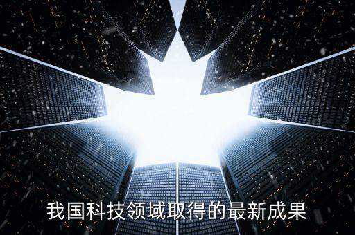中國(guó)最新科技成果有哪些2020，我國(guó)科技領(lǐng)域取得的最新成果