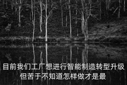 目前我們工廠想進(jìn)行智能制造轉(zhuǎn)型升級但苦于不知道怎樣做才是最