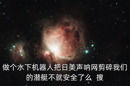 日美智能科技怎么樣，做個(gè)水下機(jī)器人把日美聲吶網(wǎng)剪碎我們的潛艇不就安全了么  搜