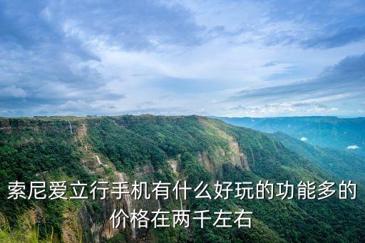 愛(ài)立行智能科技怎么樣，索尼愛(ài)立行手機(jī)有什么好玩的功能多的價(jià)格在兩千左右