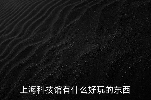 智能科技館的作用有哪些，中國科技館新館有什么好玩的