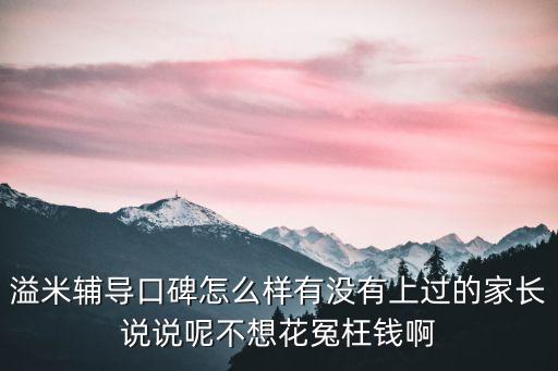 溢米輔導(dǎo)口碑怎么樣有沒有上過的家長說說呢不想花冤枉錢啊