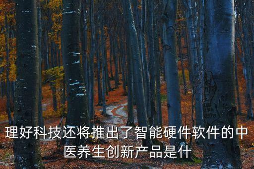 理好科技還將推出了智能硬件軟件的中醫(yī)養(yǎng)生創(chuàng)新產(chǎn)品是什