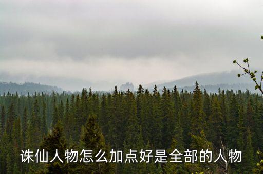 誅仙人物怎么加點好是全部的人物