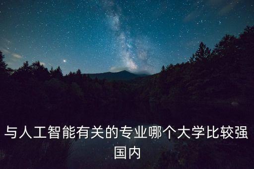 人工智能專業(yè)最好的學校排名，與人工智能有關(guān)的專業(yè)哪個大學比較強國內(nèi)