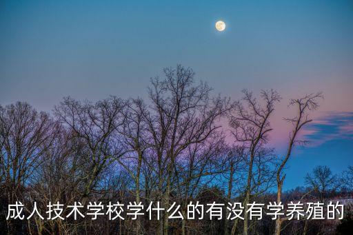 成人技術(shù)培訓(xùn)學(xué)校，成人技術(shù)學(xué)校學(xué)什么的有沒有學(xué)養(yǎng)殖的