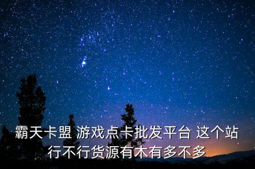 霸天卡盟 游戲點(diǎn)卡批發(fā)平臺(tái) 這個(gè)站行不行貨源有木有多不多